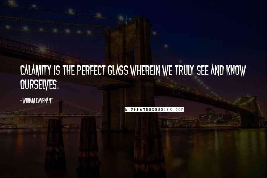 William Davenant Quotes: Calamity is the perfect glass wherein we truly see and know ourselves.