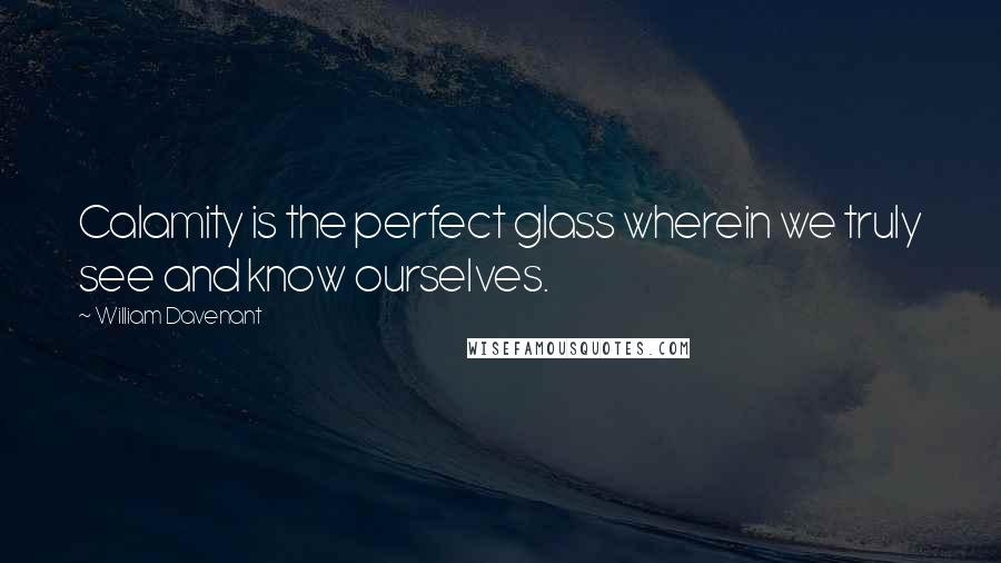 William Davenant Quotes: Calamity is the perfect glass wherein we truly see and know ourselves.