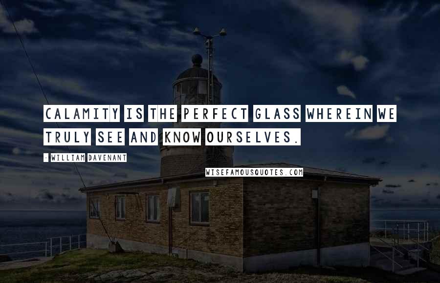 William Davenant Quotes: Calamity is the perfect glass wherein we truly see and know ourselves.