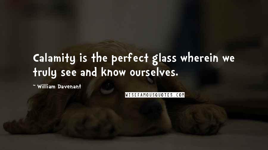 William Davenant Quotes: Calamity is the perfect glass wherein we truly see and know ourselves.