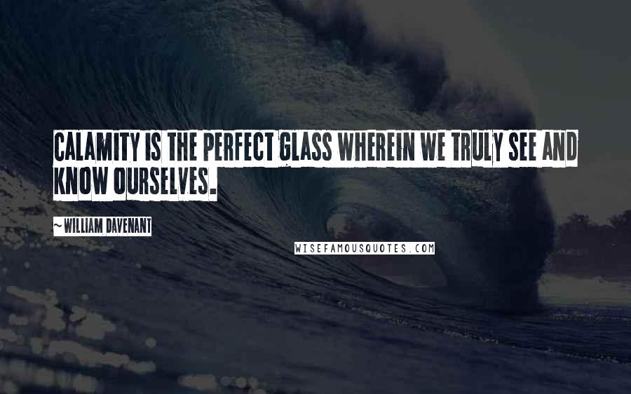 William Davenant Quotes: Calamity is the perfect glass wherein we truly see and know ourselves.