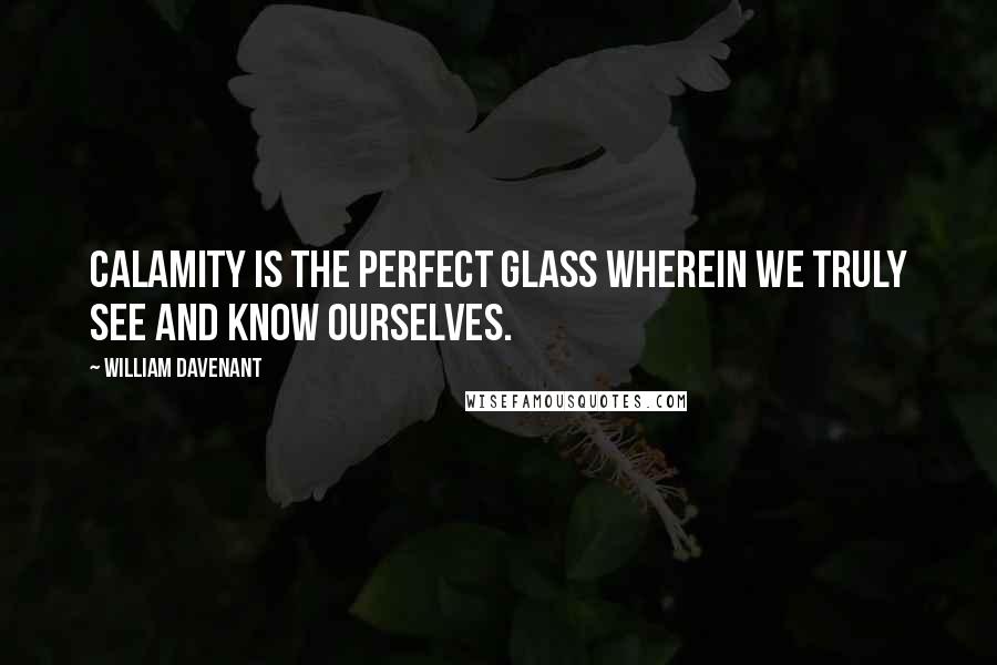 William Davenant Quotes: Calamity is the perfect glass wherein we truly see and know ourselves.