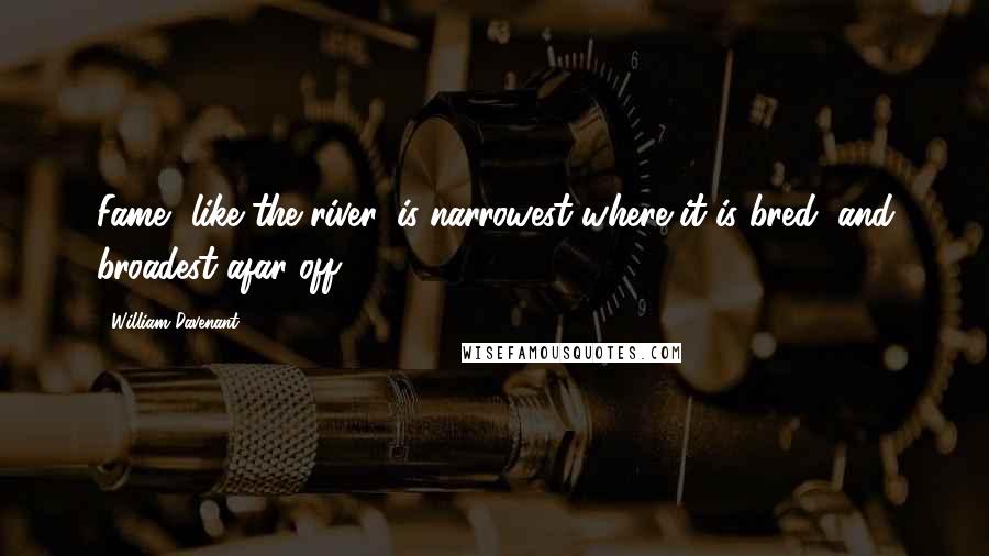 William Davenant Quotes: Fame, like the river, is narrowest where it is bred, and broadest afar off.