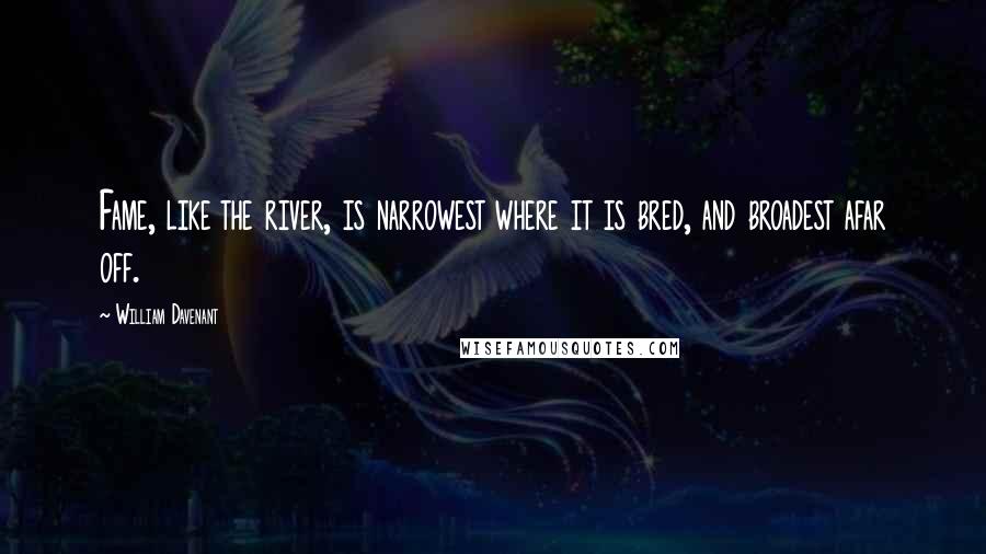 William Davenant Quotes: Fame, like the river, is narrowest where it is bred, and broadest afar off.