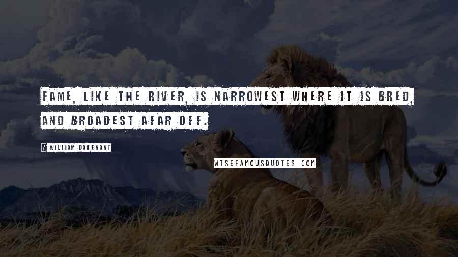 William Davenant Quotes: Fame, like the river, is narrowest where it is bred, and broadest afar off.