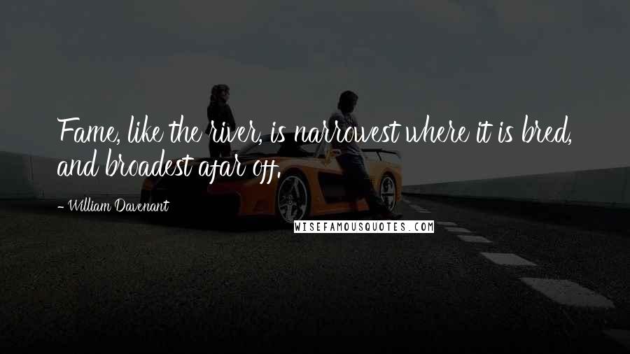 William Davenant Quotes: Fame, like the river, is narrowest where it is bred, and broadest afar off.