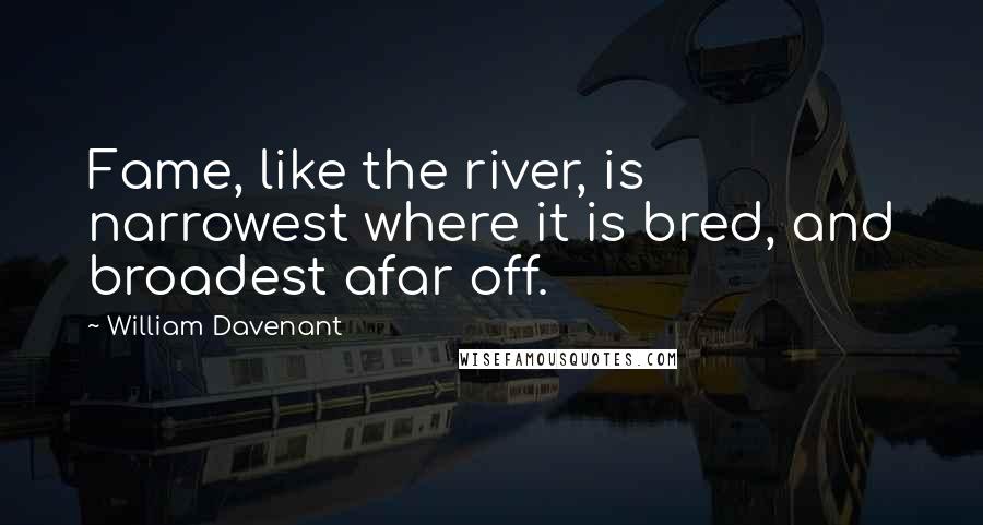 William Davenant Quotes: Fame, like the river, is narrowest where it is bred, and broadest afar off.
