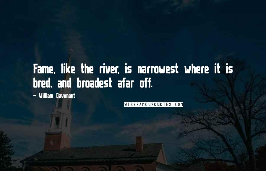 William Davenant Quotes: Fame, like the river, is narrowest where it is bred, and broadest afar off.