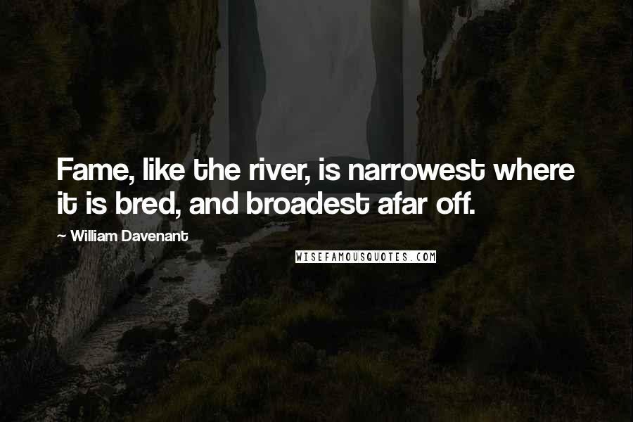 William Davenant Quotes: Fame, like the river, is narrowest where it is bred, and broadest afar off.