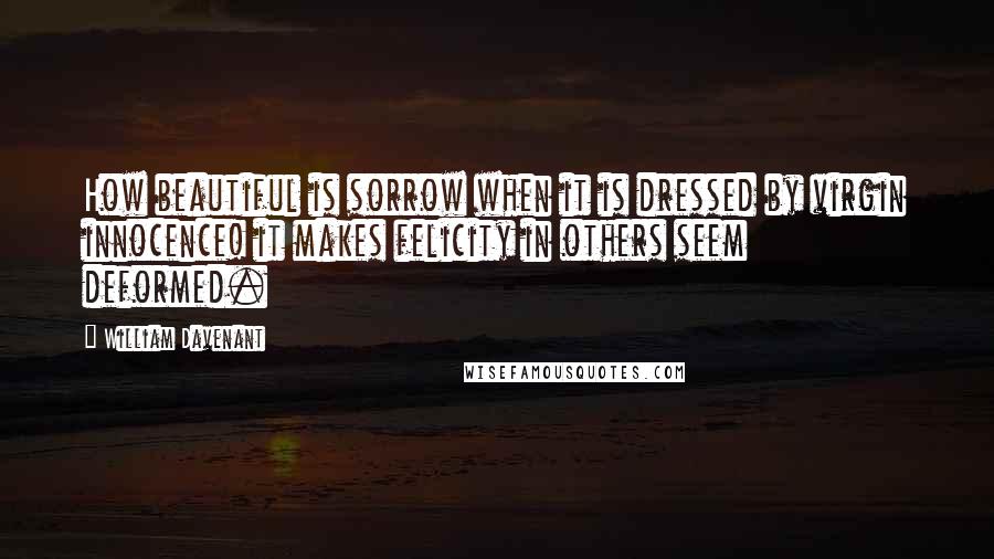 William Davenant Quotes: How beautiful is sorrow when it is dressed by virgin innocence! it makes felicity in others seem deformed.