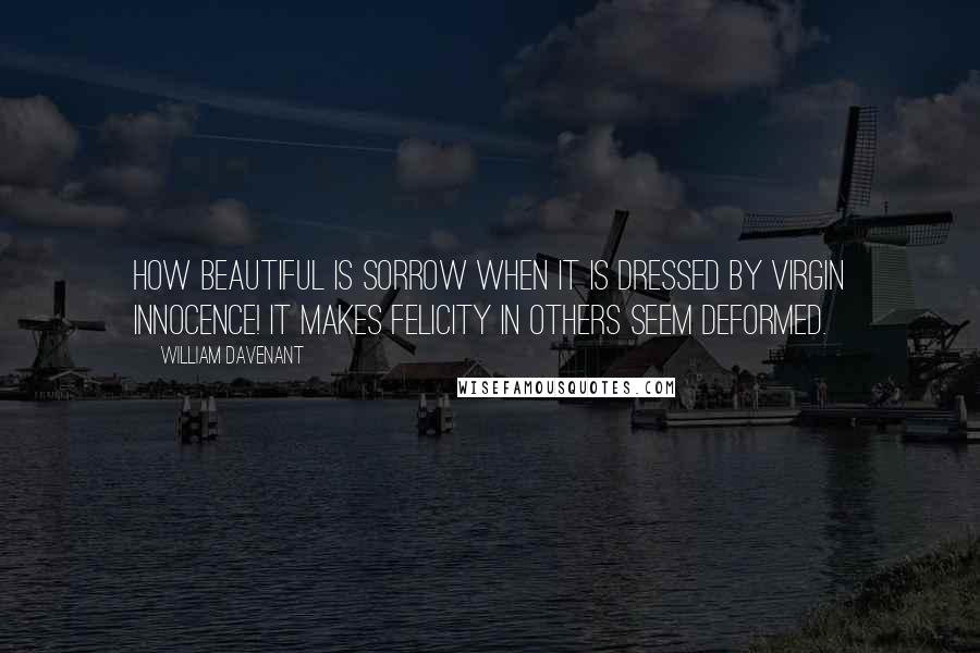 William Davenant Quotes: How beautiful is sorrow when it is dressed by virgin innocence! it makes felicity in others seem deformed.