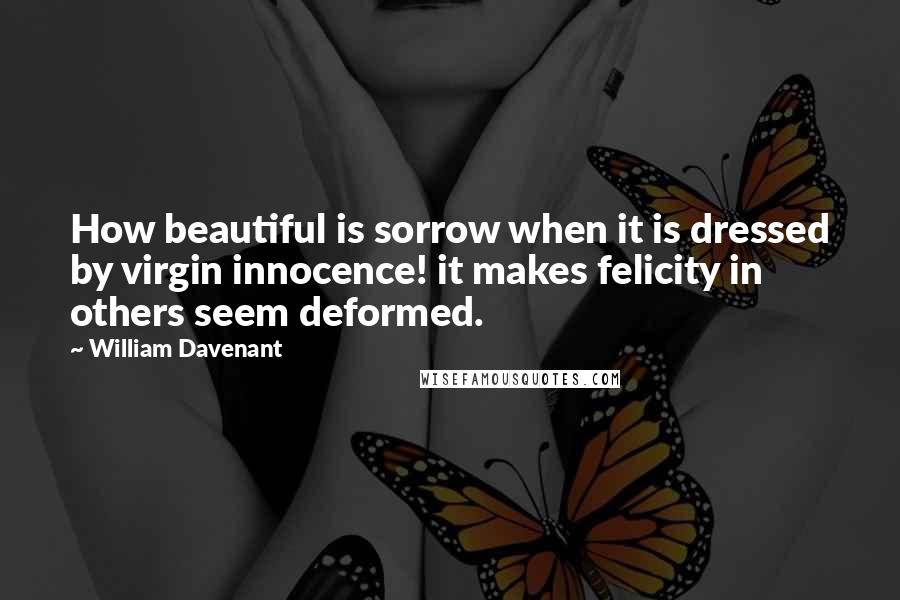 William Davenant Quotes: How beautiful is sorrow when it is dressed by virgin innocence! it makes felicity in others seem deformed.