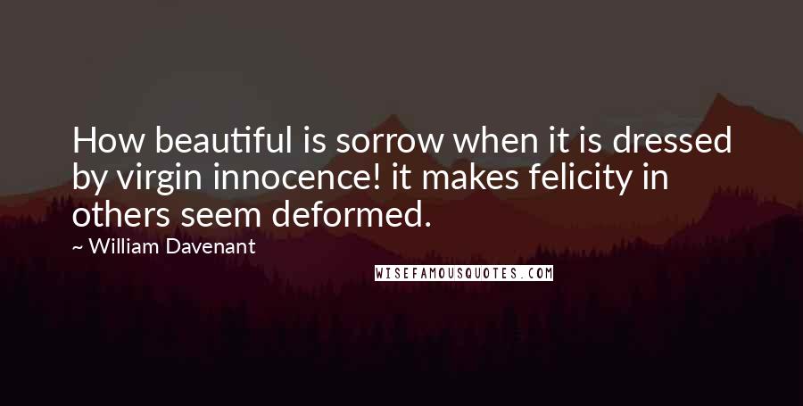 William Davenant Quotes: How beautiful is sorrow when it is dressed by virgin innocence! it makes felicity in others seem deformed.