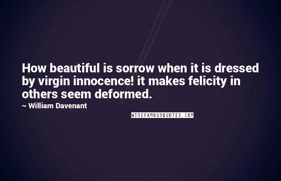 William Davenant Quotes: How beautiful is sorrow when it is dressed by virgin innocence! it makes felicity in others seem deformed.