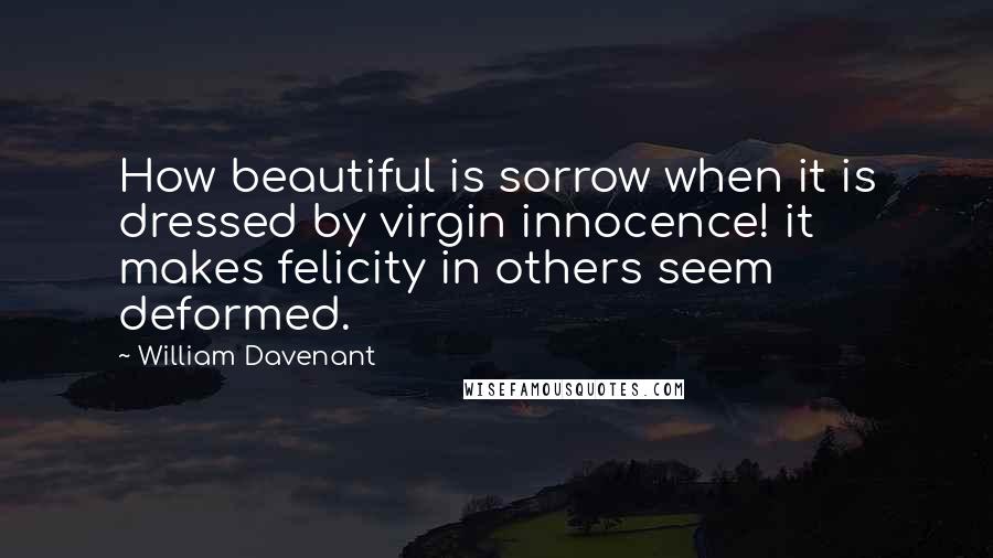 William Davenant Quotes: How beautiful is sorrow when it is dressed by virgin innocence! it makes felicity in others seem deformed.