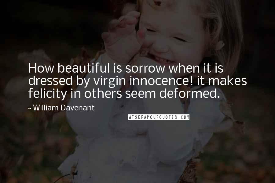 William Davenant Quotes: How beautiful is sorrow when it is dressed by virgin innocence! it makes felicity in others seem deformed.