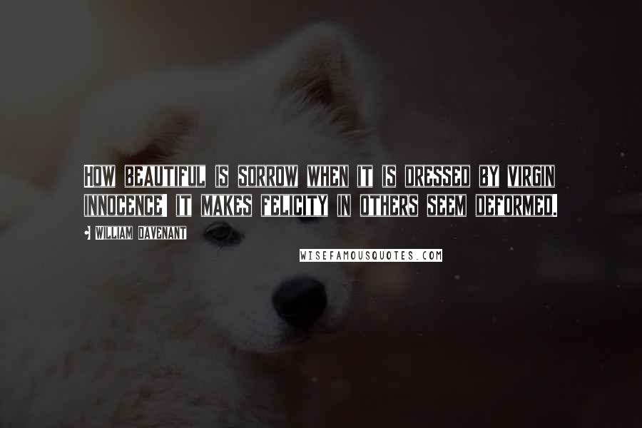 William Davenant Quotes: How beautiful is sorrow when it is dressed by virgin innocence! it makes felicity in others seem deformed.
