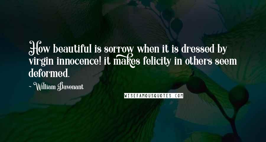 William Davenant Quotes: How beautiful is sorrow when it is dressed by virgin innocence! it makes felicity in others seem deformed.