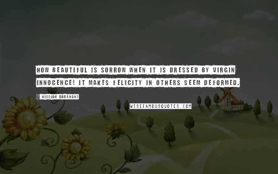 William Davenant Quotes: How beautiful is sorrow when it is dressed by virgin innocence! it makes felicity in others seem deformed.