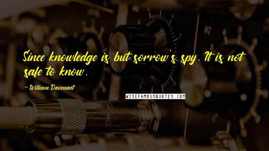 William Davenant Quotes: Since knowledge is but sorrow's spy, It is not safe to know.