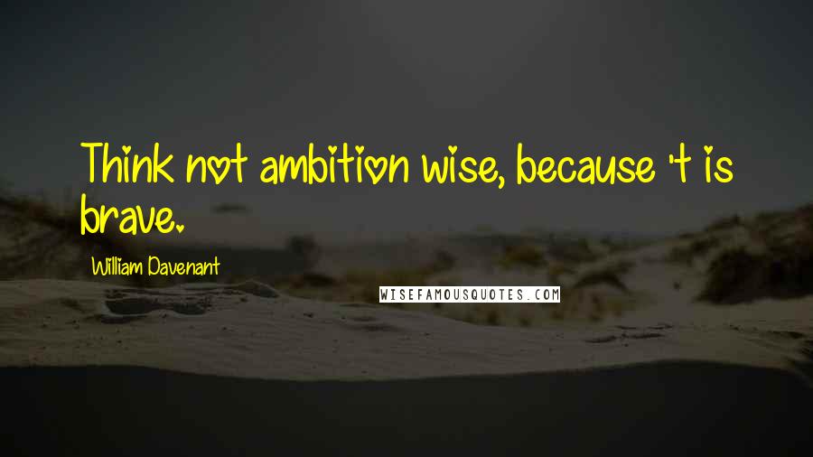 William Davenant Quotes: Think not ambition wise, because 't is brave.