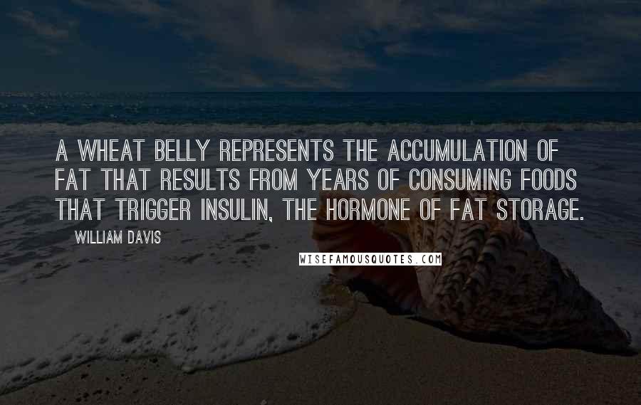 William Davis Quotes: A wheat belly represents the accumulation of fat that results from years of consuming foods that trigger insulin, the hormone of fat storage.