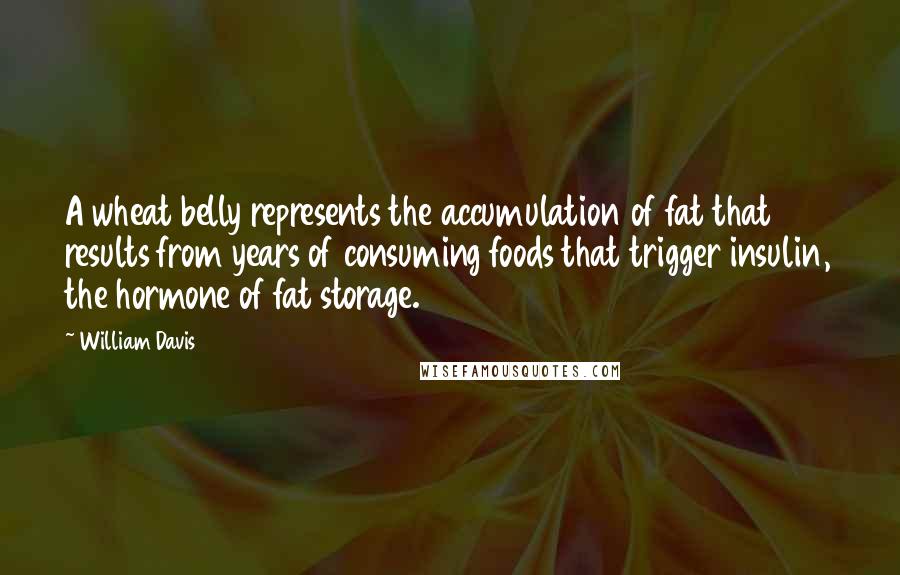 William Davis Quotes: A wheat belly represents the accumulation of fat that results from years of consuming foods that trigger insulin, the hormone of fat storage.