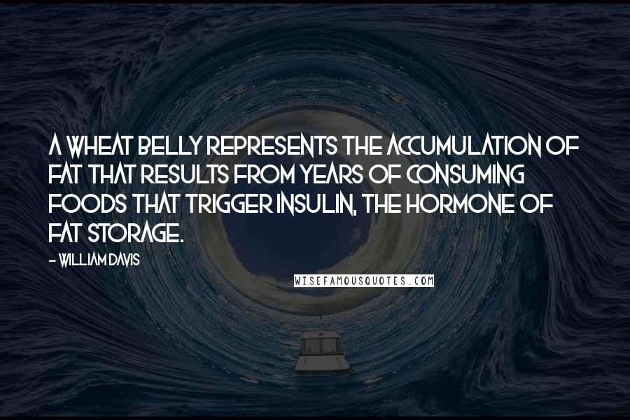 William Davis Quotes: A wheat belly represents the accumulation of fat that results from years of consuming foods that trigger insulin, the hormone of fat storage.