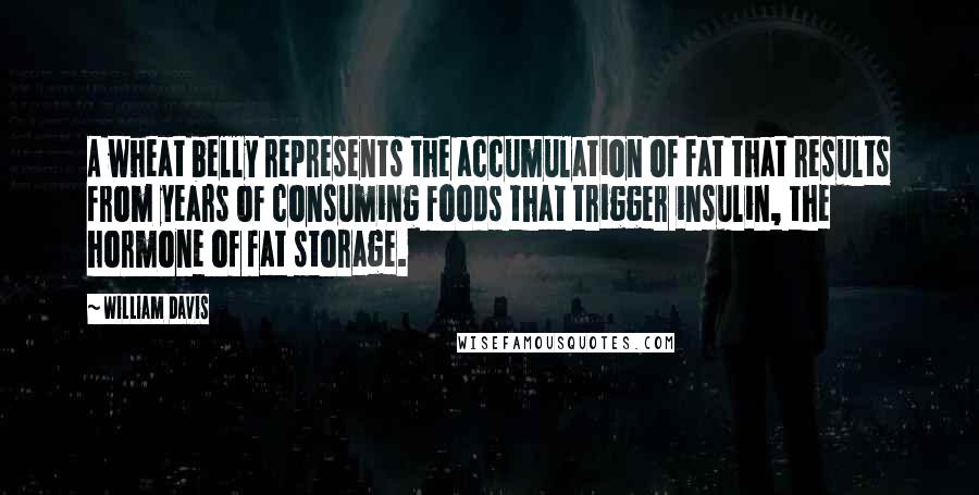 William Davis Quotes: A wheat belly represents the accumulation of fat that results from years of consuming foods that trigger insulin, the hormone of fat storage.