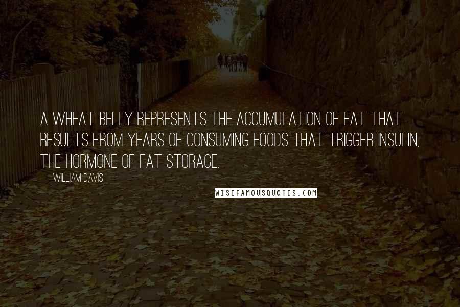William Davis Quotes: A wheat belly represents the accumulation of fat that results from years of consuming foods that trigger insulin, the hormone of fat storage.
