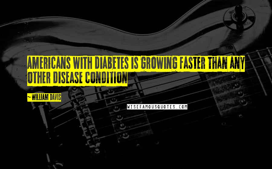 William Davis Quotes: Americans with diabetes is growing faster than any other disease condition