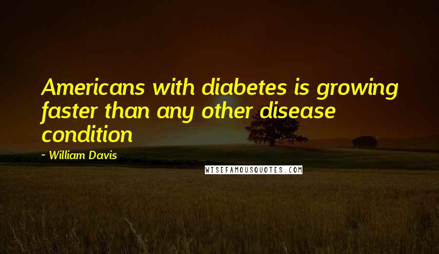 William Davis Quotes: Americans with diabetes is growing faster than any other disease condition