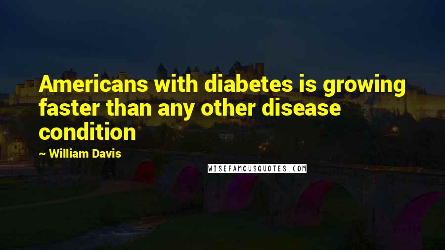 William Davis Quotes: Americans with diabetes is growing faster than any other disease condition