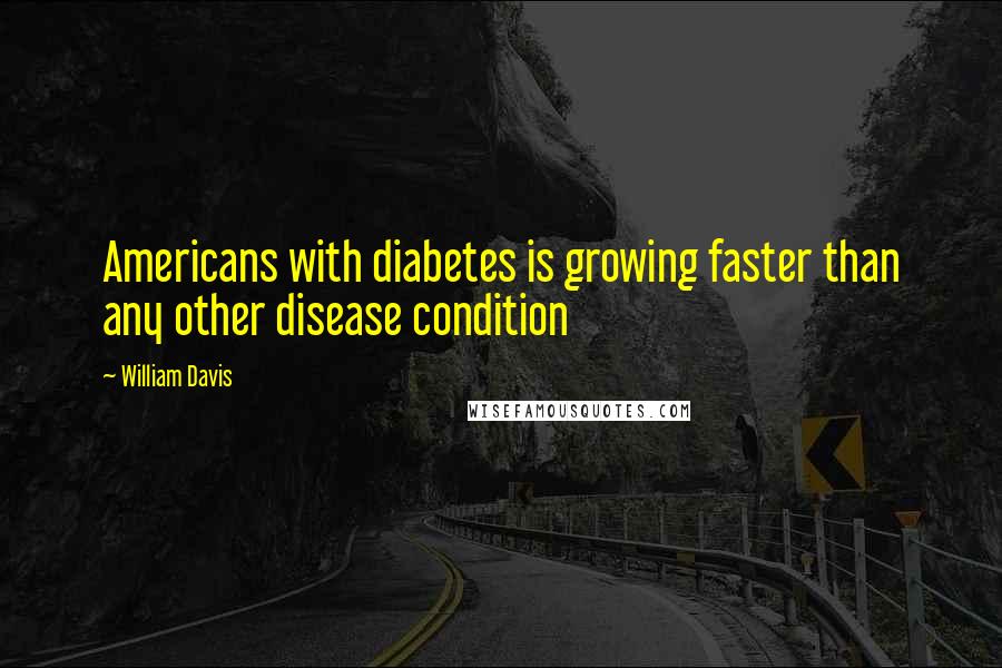 William Davis Quotes: Americans with diabetes is growing faster than any other disease condition