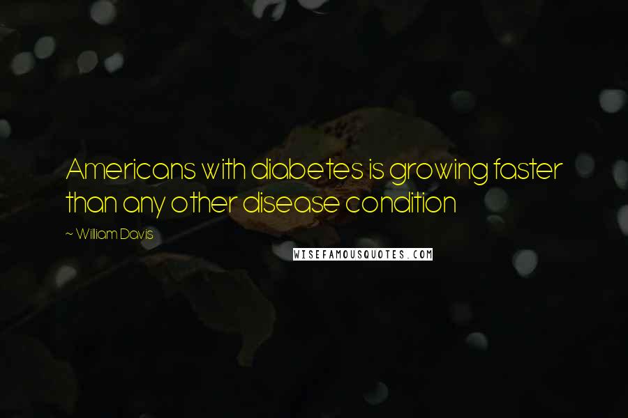 William Davis Quotes: Americans with diabetes is growing faster than any other disease condition