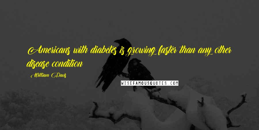 William Davis Quotes: Americans with diabetes is growing faster than any other disease condition