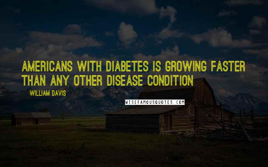 William Davis Quotes: Americans with diabetes is growing faster than any other disease condition