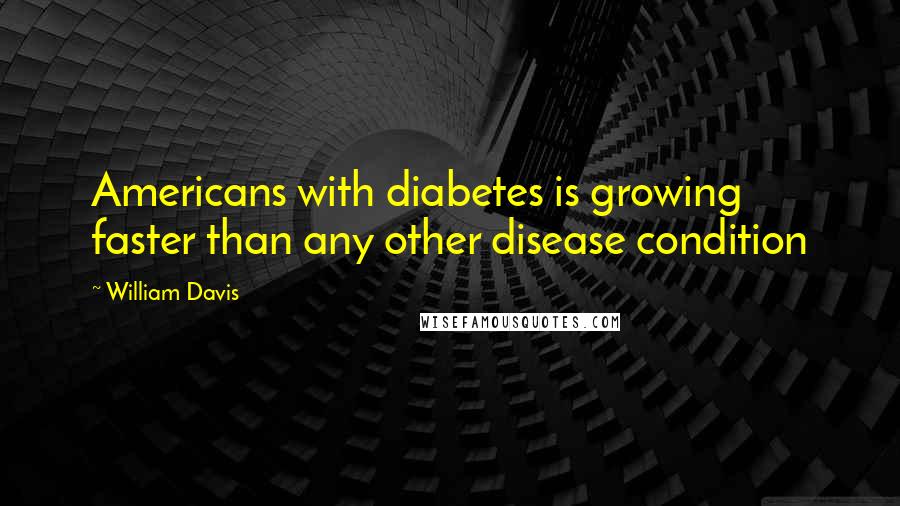 William Davis Quotes: Americans with diabetes is growing faster than any other disease condition