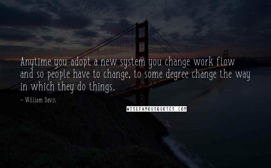 William Davis Quotes: Anytime you adopt a new system you change work flow and so people have to change, to some degree change the way in which they do things.