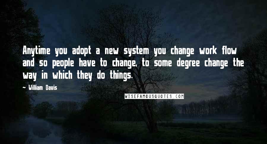 William Davis Quotes: Anytime you adopt a new system you change work flow and so people have to change, to some degree change the way in which they do things.