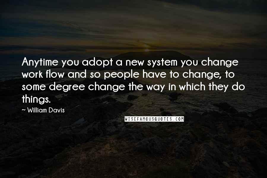 William Davis Quotes: Anytime you adopt a new system you change work flow and so people have to change, to some degree change the way in which they do things.