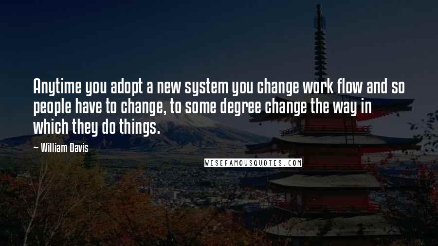 William Davis Quotes: Anytime you adopt a new system you change work flow and so people have to change, to some degree change the way in which they do things.