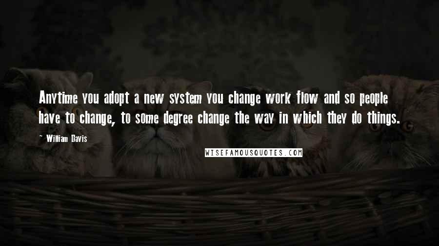 William Davis Quotes: Anytime you adopt a new system you change work flow and so people have to change, to some degree change the way in which they do things.