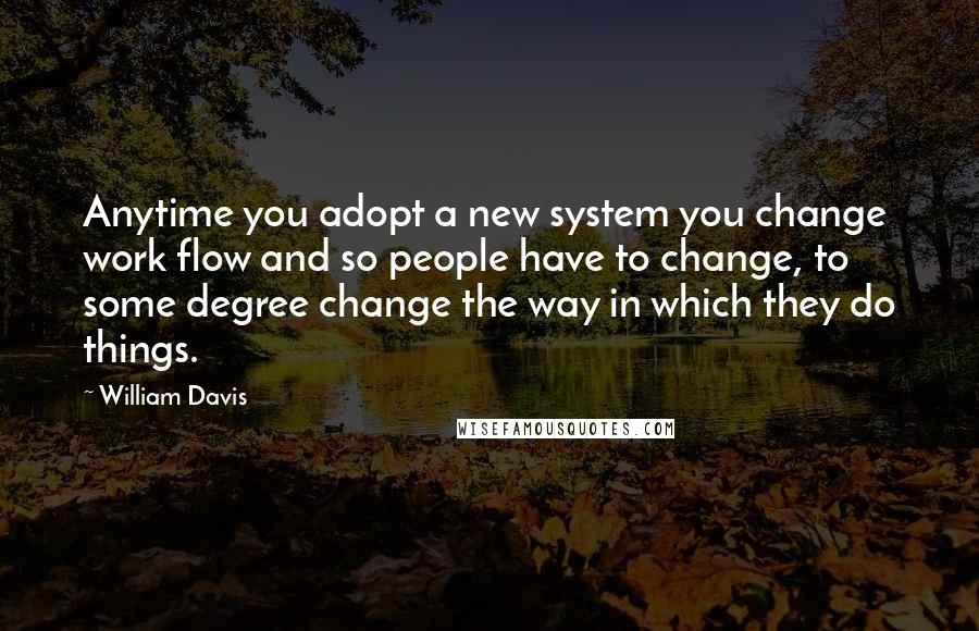 William Davis Quotes: Anytime you adopt a new system you change work flow and so people have to change, to some degree change the way in which they do things.