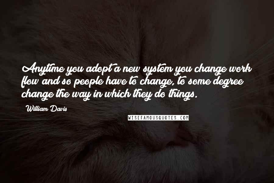 William Davis Quotes: Anytime you adopt a new system you change work flow and so people have to change, to some degree change the way in which they do things.