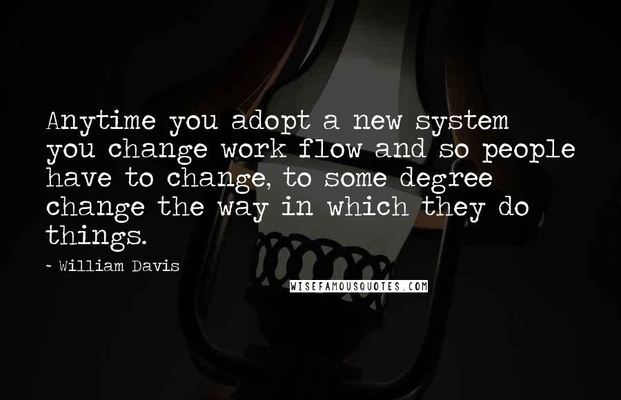 William Davis Quotes: Anytime you adopt a new system you change work flow and so people have to change, to some degree change the way in which they do things.