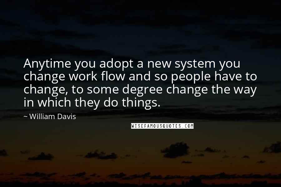 William Davis Quotes: Anytime you adopt a new system you change work flow and so people have to change, to some degree change the way in which they do things.