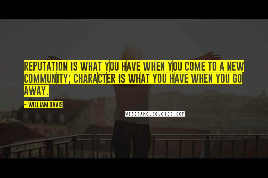 William Davis Quotes: Reputation is what you have when you come to a new community; character is what you have when you go away.