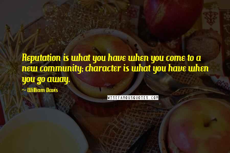 William Davis Quotes: Reputation is what you have when you come to a new community; character is what you have when you go away.