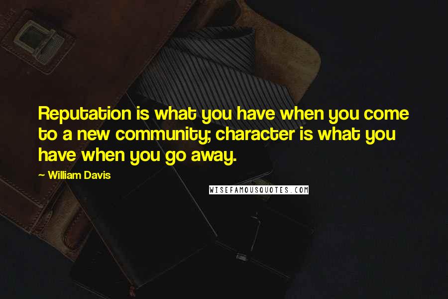 William Davis Quotes: Reputation is what you have when you come to a new community; character is what you have when you go away.